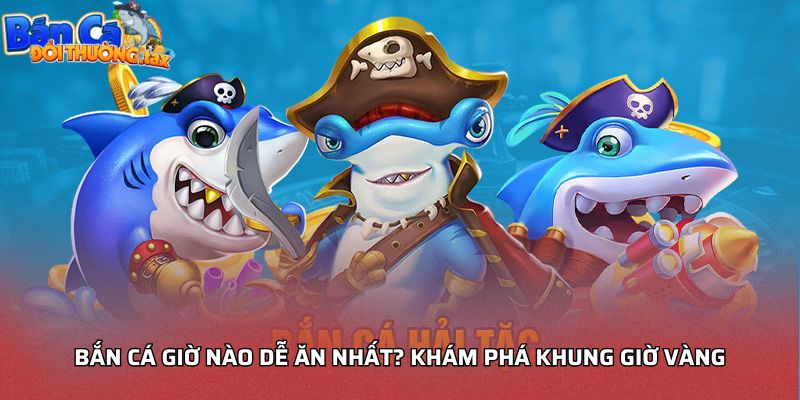 Bắn cá giờ nào dễ ăn nhất? khám phá khung giờ vàng