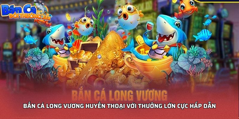 Bắn cá long vương huyền thoại với thưởng lớn cực hấp dẫn