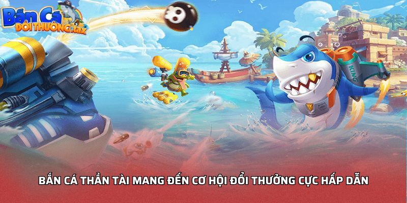 Bắn cá thần tài mang đến cơ hội đổi thưởng cực hấp dẫn