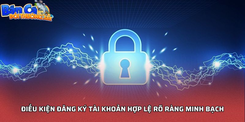 Điều kiện đăng ký tài khoản hợp lệ rõ ràng minh bạch