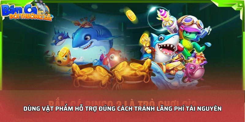 Dùng vật phẩm hỗ trợ đúng cách tránh lãng phí tài nguyên