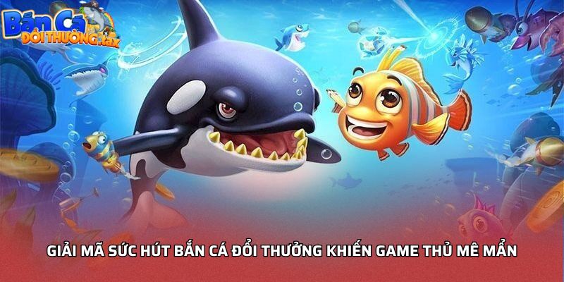 Giải mã sức hút Game bắn cá đổi thưởng