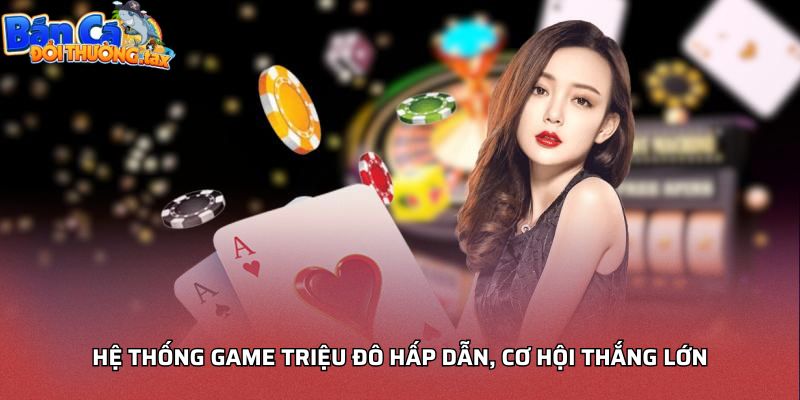 Hệ thống game triệu đô hấp dẫn, cơ hội thắng lớn