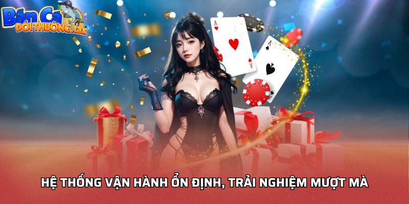 Hệ thống vận hành ổn định, trải nghiệm mượt mà
