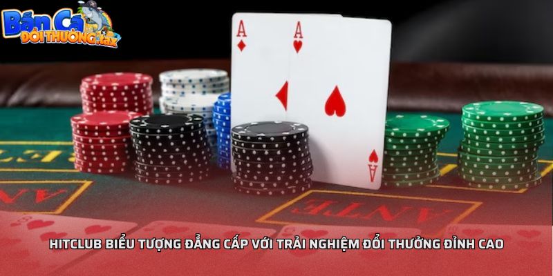 Hitclub biểu tượng đẳng cấp với trải nghiệm đổi thưởng đỉnh cao