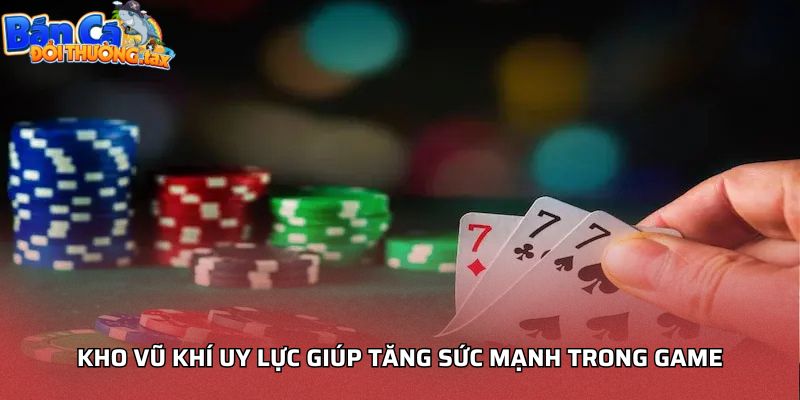 Kho vũ khí uy lực giúp tăng sức mạnh trong game