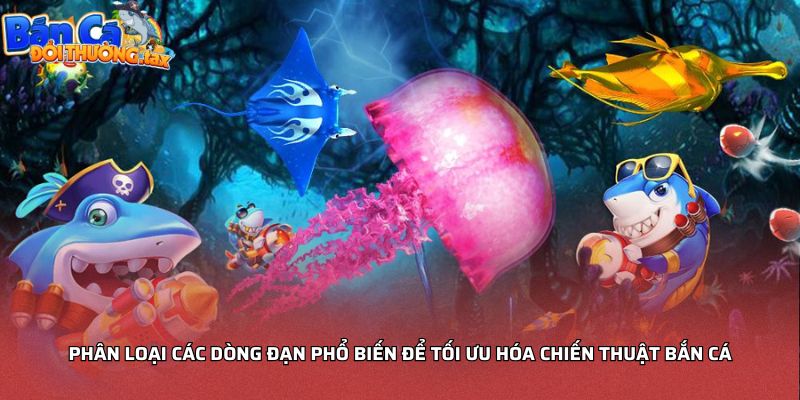 Phân loại các dòng đạn phổ biến để tối ưu hóa chiến thuật bắn cá