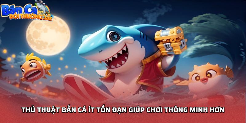 Thủ thuật bắn cá ít tốn đạn giúp chơi thông minh hơn