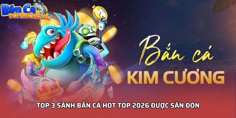 Top 3 sảnh bắn cá hot top 2026 được săn đón